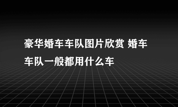 豪华婚车车队图片欣赏 婚车车队一般都用什么车