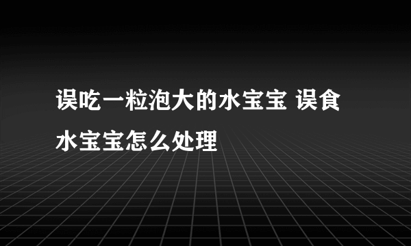 误吃一粒泡大的水宝宝 误食水宝宝怎么处理