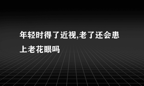 年轻时得了近视,老了还会患上老花眼吗