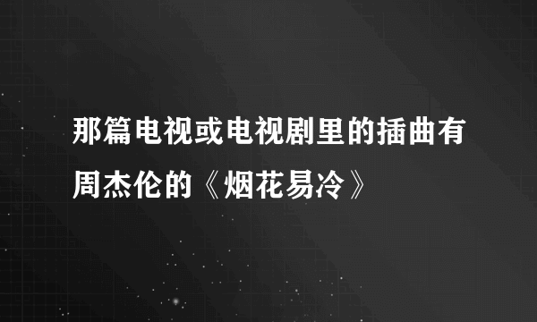 那篇电视或电视剧里的插曲有周杰伦的《烟花易冷》