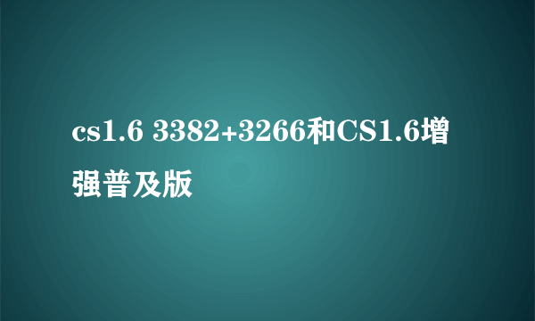 cs1.6 3382+3266和CS1.6增强普及版