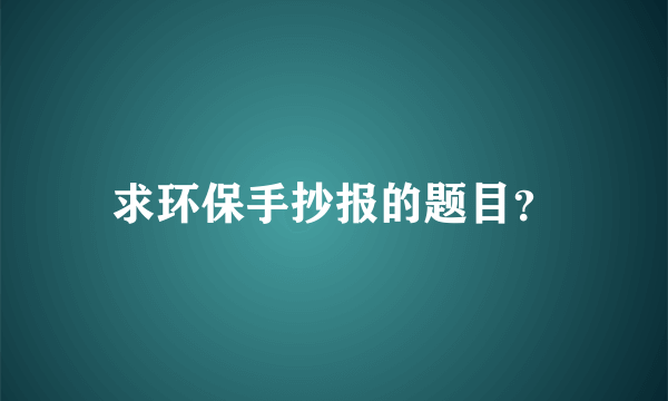 求环保手抄报的题目？