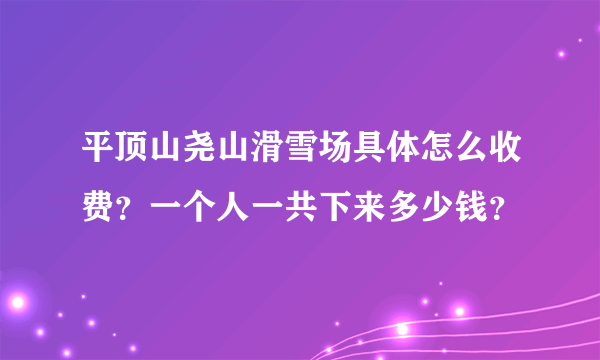 平顶山尧山滑雪场具体怎么收费？一个人一共下来多少钱？