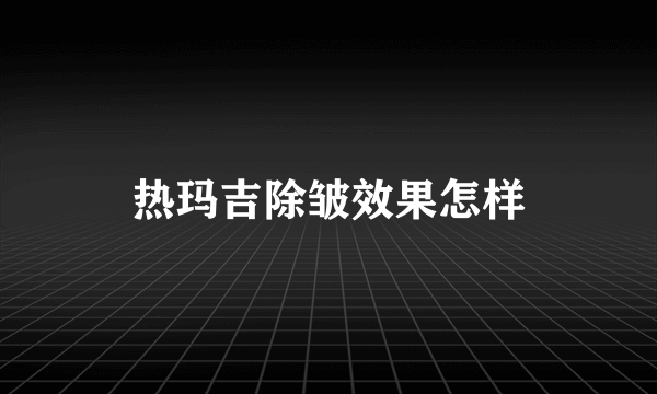 热玛吉除皱效果怎样