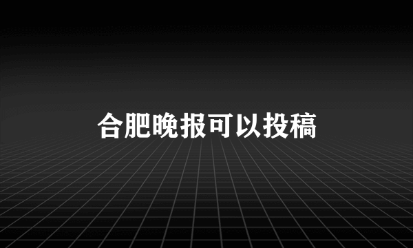 合肥晚报可以投稿