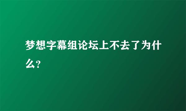 梦想字幕组论坛上不去了为什么？