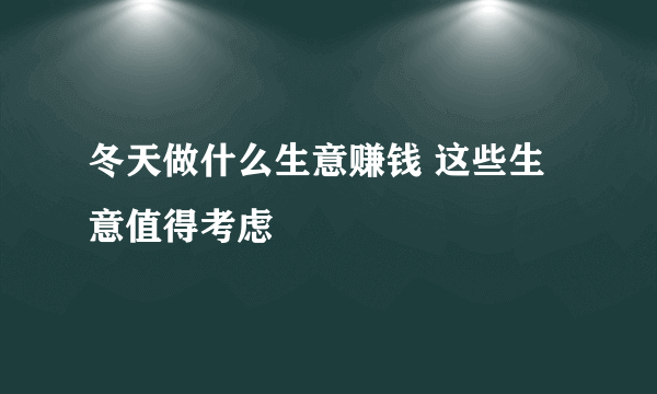 冬天做什么生意赚钱 这些生意值得考虑