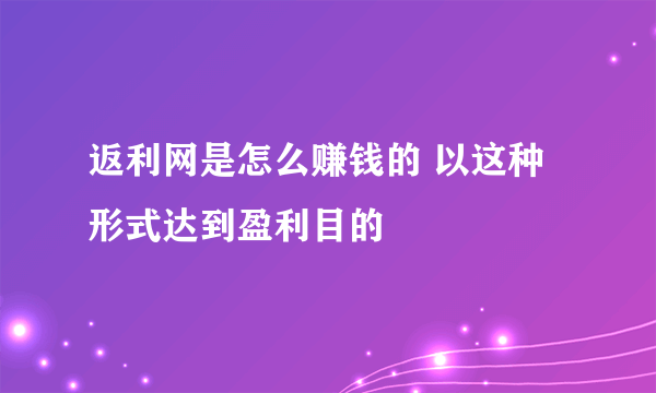 返利网是怎么赚钱的 以这种形式达到盈利目的