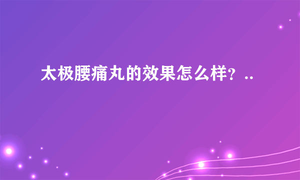 太极腰痛丸的效果怎么样？..