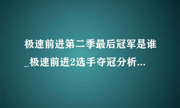 极速前进第二季最后冠军是谁_极速前进2选手夺冠分析-飞外网