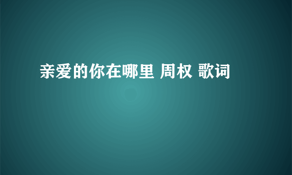 亲爱的你在哪里 周权 歌词