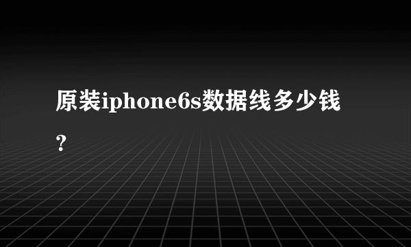 原装iphone6s数据线多少钱？