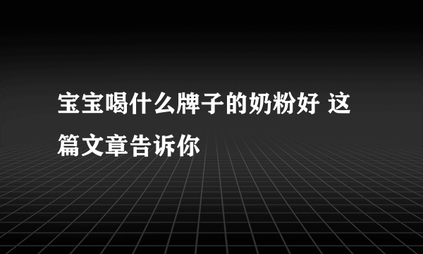 宝宝喝什么牌子的奶粉好 这篇文章告诉你