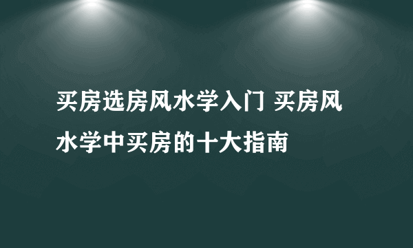 买房选房风水学入门 买房风水学中买房的十大指南