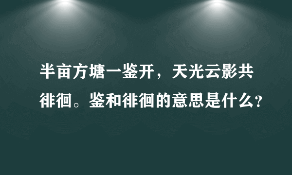 半亩方塘一鉴开，天光云影共徘徊。鉴和徘徊的意思是什么？