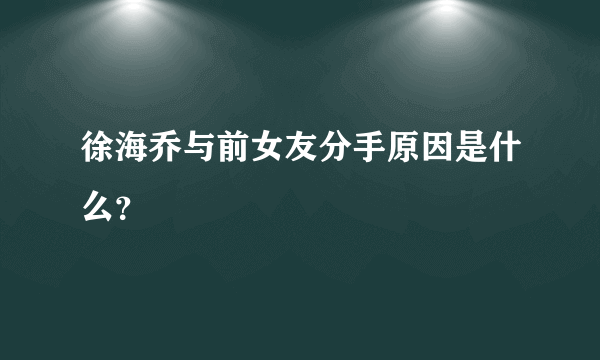 徐海乔与前女友分手原因是什么？