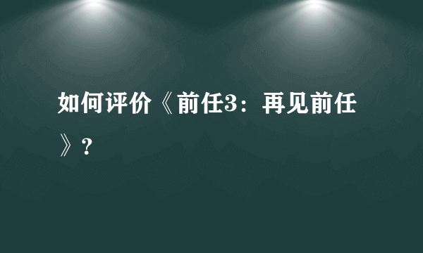 如何评价《前任3：再见前任》？