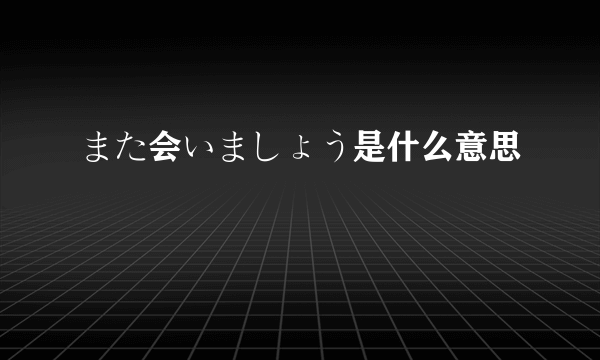 また会いましょう是什么意思