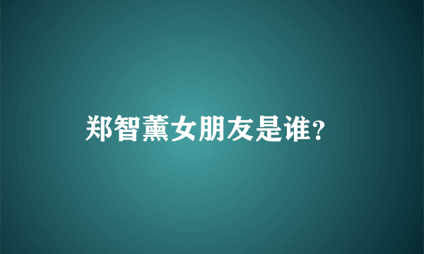 郑智薰女朋友是谁？