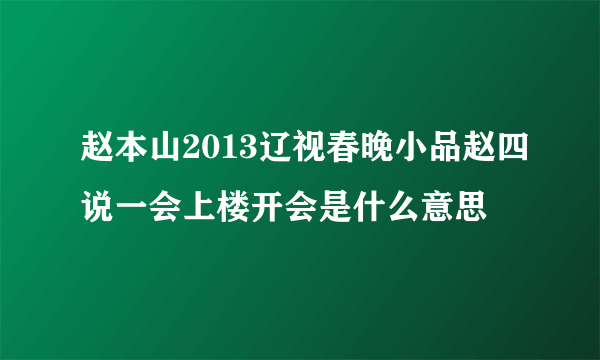 赵本山2013辽视春晚小品赵四说一会上楼开会是什么意思