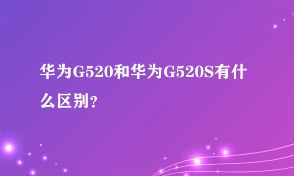 华为G520和华为G520S有什么区别？