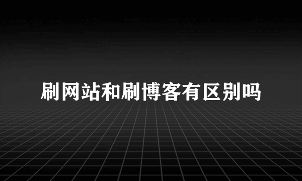 刷网站和刷博客有区别吗