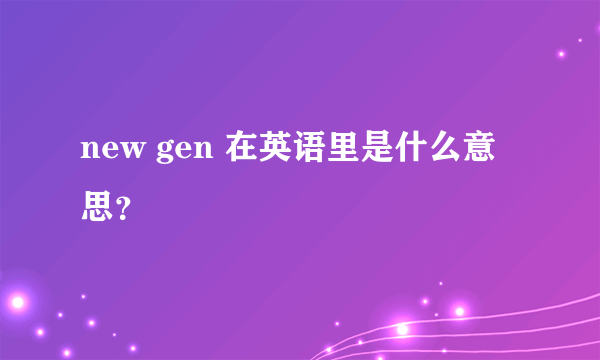 new gen 在英语里是什么意思？