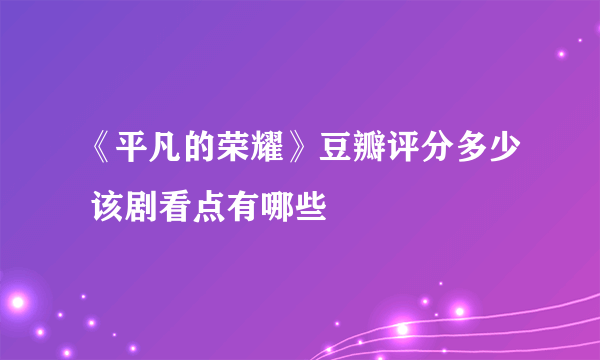 《平凡的荣耀》豆瓣评分多少 该剧看点有哪些