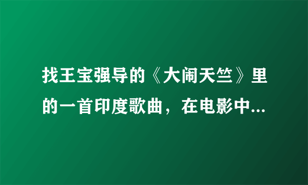 找王宝强导的《大闹天竺》里的一首印度歌曲，在电影中的吃辣椒比赛中放了，有一句歌词中文译