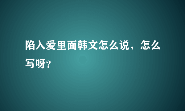 陷入爱里面韩文怎么说，怎么写呀？