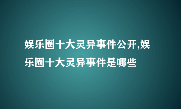 娱乐圈十大灵异事件公开,娱乐圈十大灵异事件是哪些