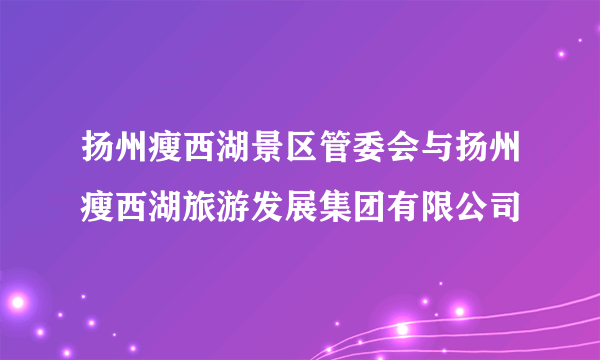 扬州瘦西湖景区管委会与扬州瘦西湖旅游发展集团有限公司