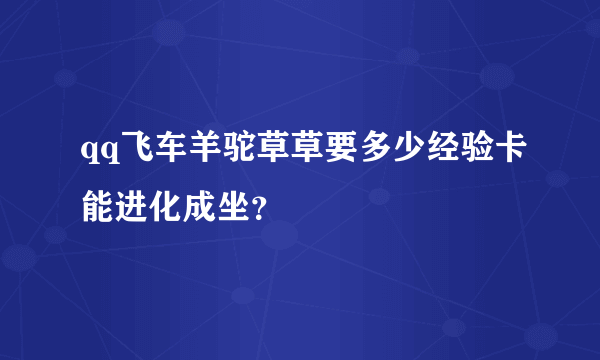 qq飞车羊驼草草要多少经验卡能进化成坐？