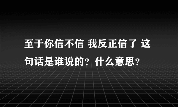 至于你信不信 我反正信了 这句话是谁说的？什么意思？