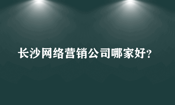 长沙网络营销公司哪家好？