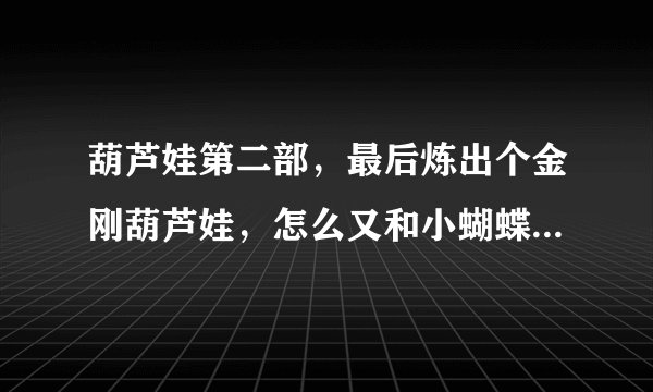 葫芦娃第二部，最后炼出个金刚葫芦娃，怎么又和小蝴蝶有什么关系了？