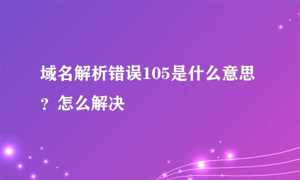 域名解析错误105是什么意思？怎么解决