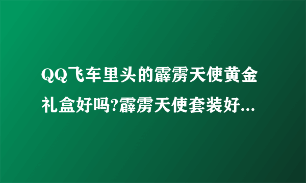 QQ飞车里头的霹雳天使黄金礼盒好吗?霹雳天使套装好吗?霹雳天使套装只有女装吗?霹雳天使好吗?