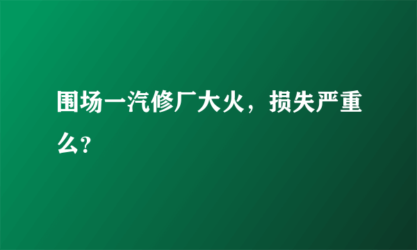 围场一汽修厂大火，损失严重么？