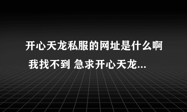 开心天龙私服的网址是什么啊 我找不到 急求开心天龙的网址 知道的告诉我一下 谢谢！！！