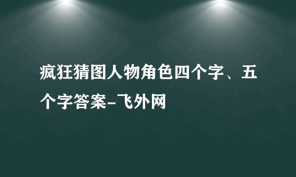 疯狂猜图人物角色四个字、五个字答案-飞外网