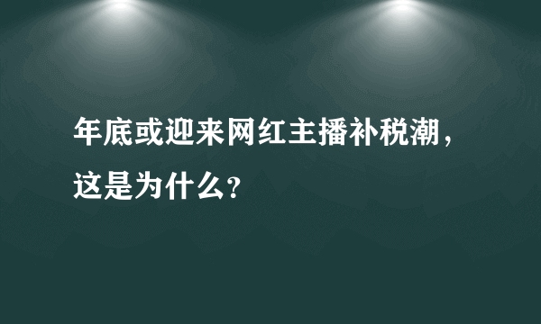 年底或迎来网红主播补税潮，这是为什么？