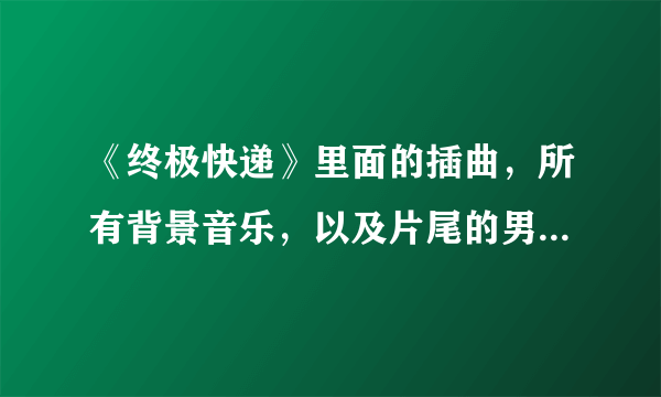 《终极快递》里面的插曲，所有背景音乐，以及片尾的男声歌曲。谢谢