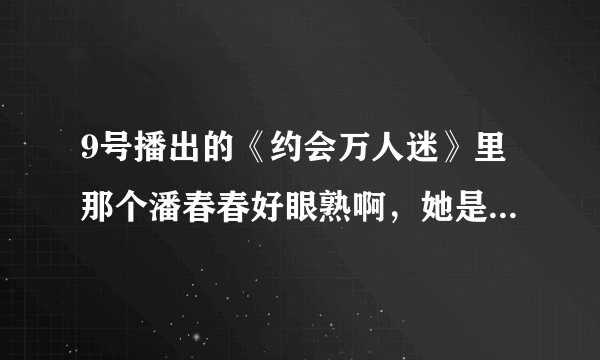 9号播出的《约会万人迷》里那个潘春春好眼熟啊，她是不是演员啊？