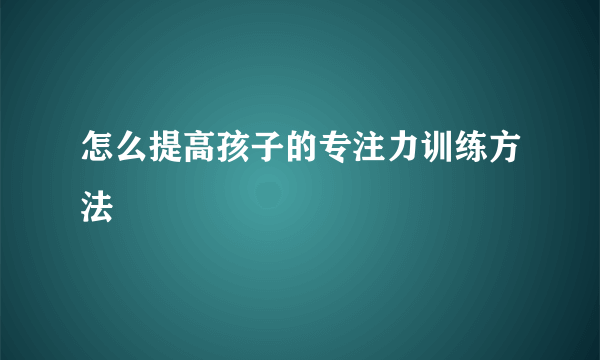 怎么提高孩子的专注力训练方法