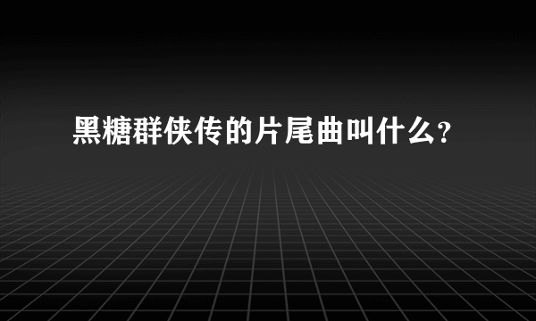 黑糖群侠传的片尾曲叫什么？