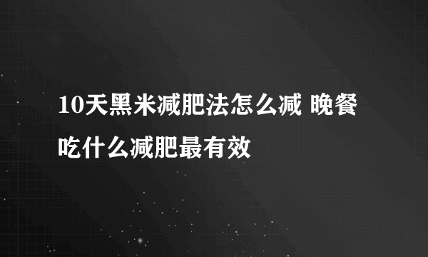 10天黑米减肥法怎么减 晚餐吃什么减肥最有效