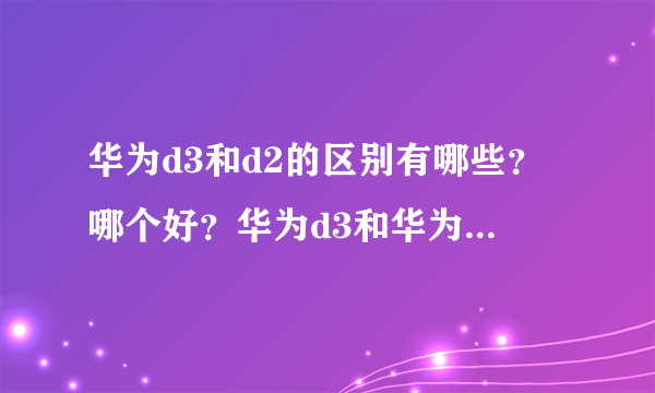 华为d3和d2的区别有哪些？哪个好？华为d3和华为d2配置对比评测