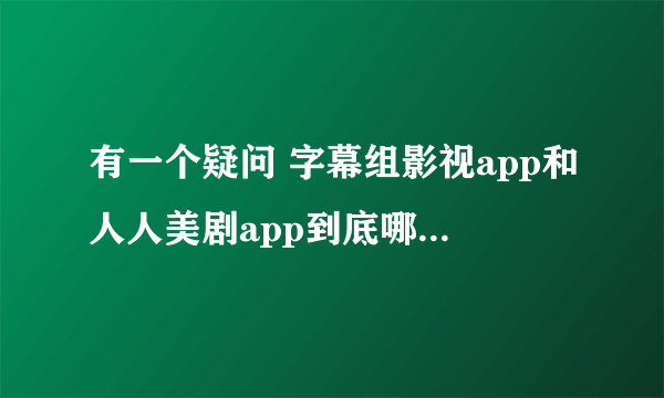 有一个疑问 字幕组影视app和人人美剧app到底哪个是YYeT