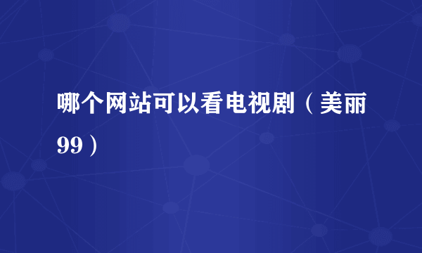 哪个网站可以看电视剧（美丽99）